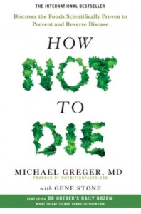 How Not To Die: Discover the Foods Scientifically Proven to Prevent and Reverse Disease by Michael Greger