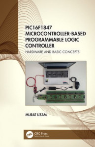 PIC16F1847 Microcontroller-Based Programmable Logic Controller. Hardware and Basic Concepts by Murat Uzam