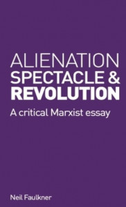 Alienation, Spectacle, and Revolution by Neil Faulkner