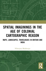 Spatial Imaginings in the Age of Colonial Cartographic Reason by Nilanjana Mukherjee