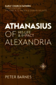 Athanasius of Alexandria: His Life and Impact by Peter Barnes
