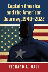 Captain America and the American Journey, 1940-2022 by Richard A. Hall