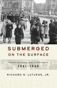 Submerged on the Surface: The Not-So-Hidden Jews of Nazi Berlin, 1941-1945 by Richard N. Lutjens, Jr.