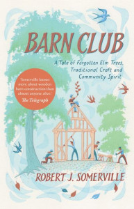 Barn Club: A Tale of Forgotten Elm Trees, Traditional Craft and Community Spirit by Robert Somerville