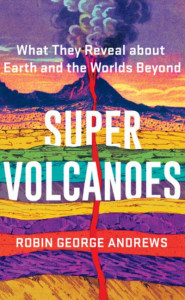 Super Volcanoes: What They Reveal about Earth and the Worlds Beyond by Robin George Andrews (Hardback)