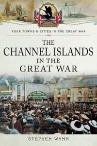 The Channel Islands in the Great War by Stephen Wynn