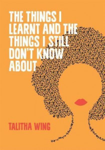 The Things I Learnt and the Things I Still I Don't Know About by Talitha Wing