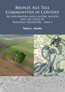 Bronze Age Tell Communities in Context: An Exploration into Culture, Society, and the Study of European Prehistory. Part 2: Practice - The Social, Space, and Materiality by Tobias L. Kienlin