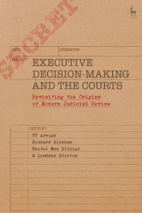 Executive Decision-Making and the Courts: Revisiting the Origins of Modern Judicial Review by TT Arvind (University of York, UK)