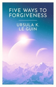 Five Ways to Forgiveness by Ursula K. Le Guin